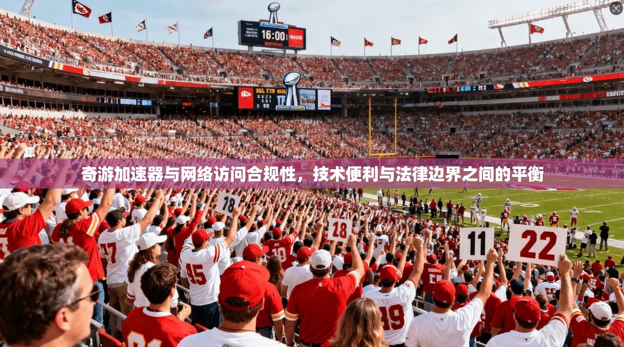 奇游加速器与网络访问合规性，技术便利与法律边界之间的平衡