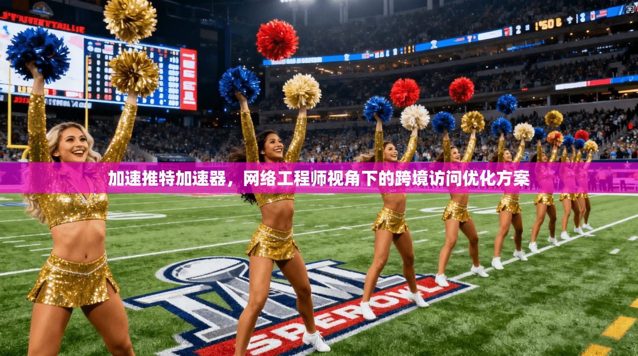 加速推特加速器，网络工程师视角下的跨境访问优化方案