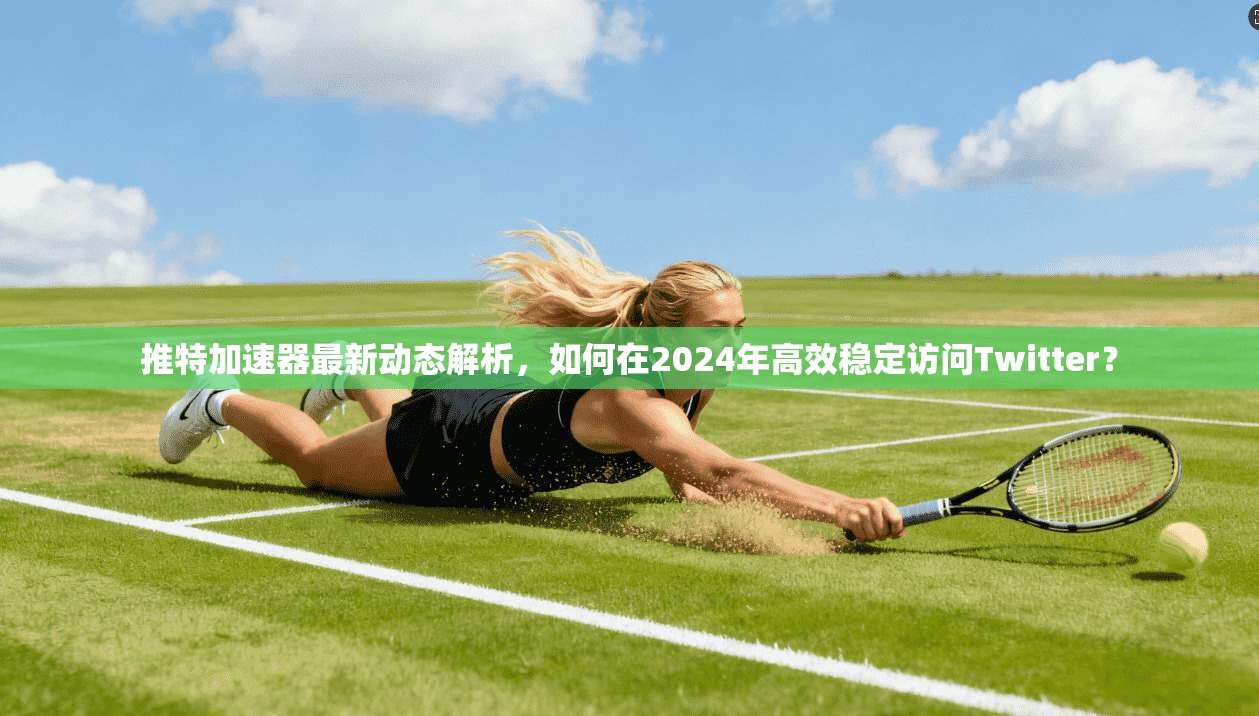推特加速器最新动态解析，如何在2024年高效稳定访问Twitter？
