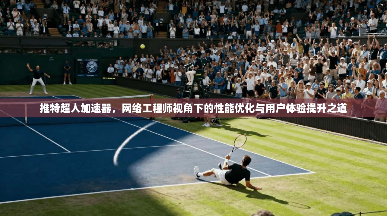 推特超人加速器，网络工程师视角下的性能优化与用户体验提升之道