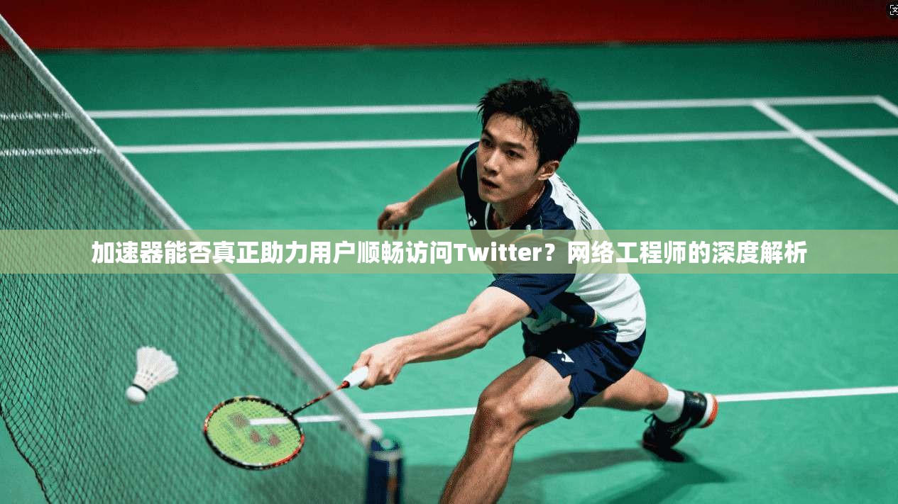 加速器能否真正助力用户顺畅访问Twitter？网络工程师的深度解析