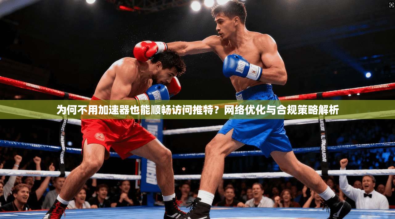 为何不用加速器也能顺畅访问推特？网络优化与合规策略解析