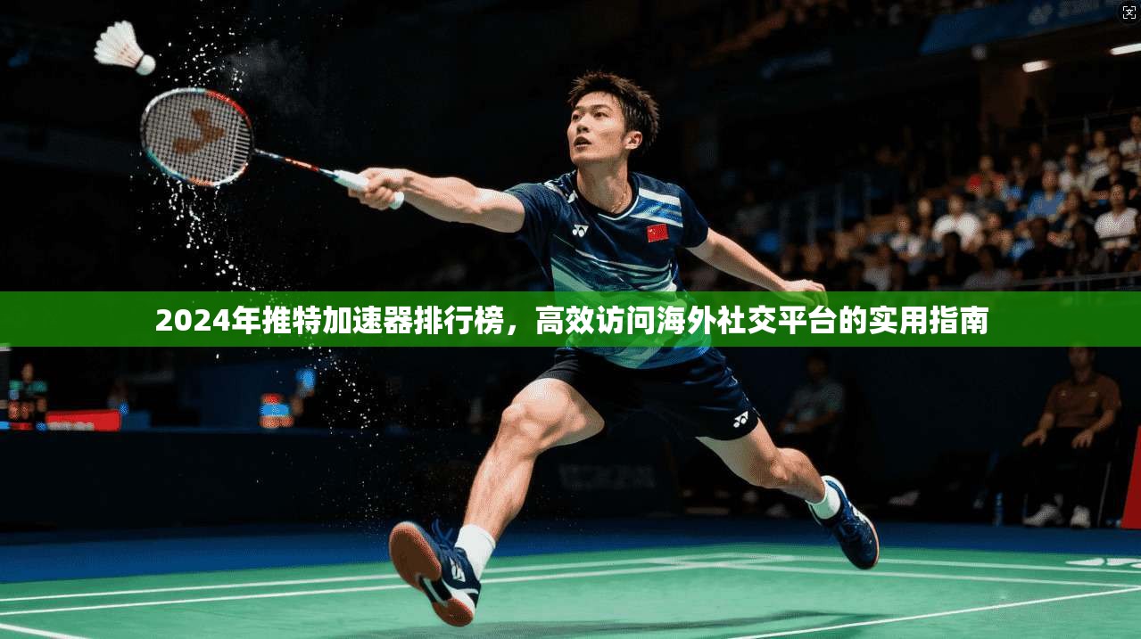 2024年推特加速器排行榜，高效访问海外社交平台的实用指南