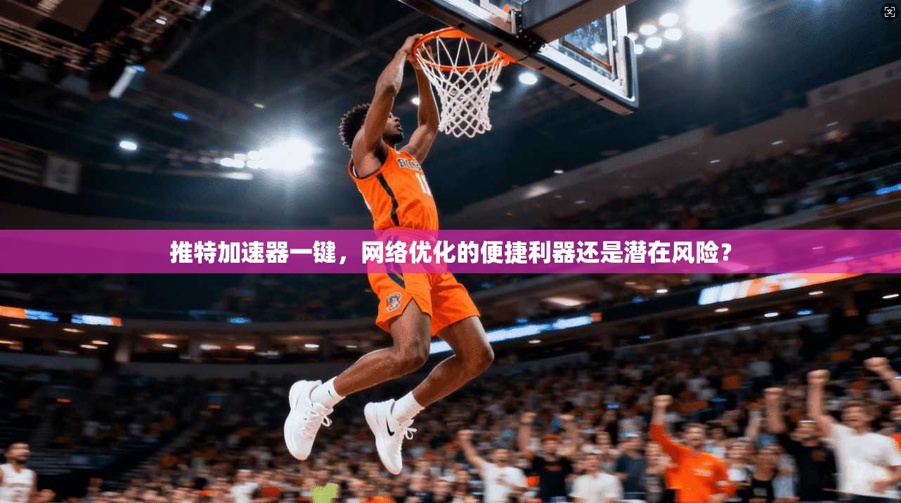 推特加速器一键，网络优化的便捷利器还是潜在风险？