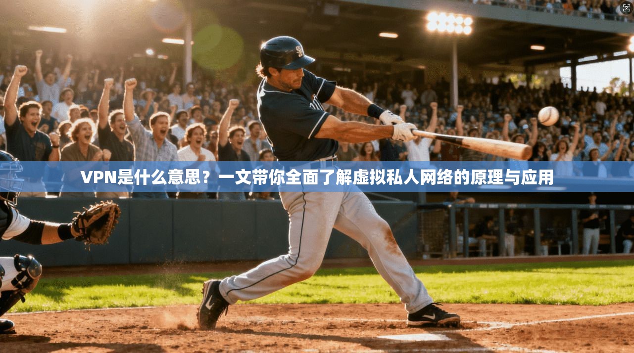 VPN是什么意思？一文带你全面了解虚拟私人网络的原理与应用