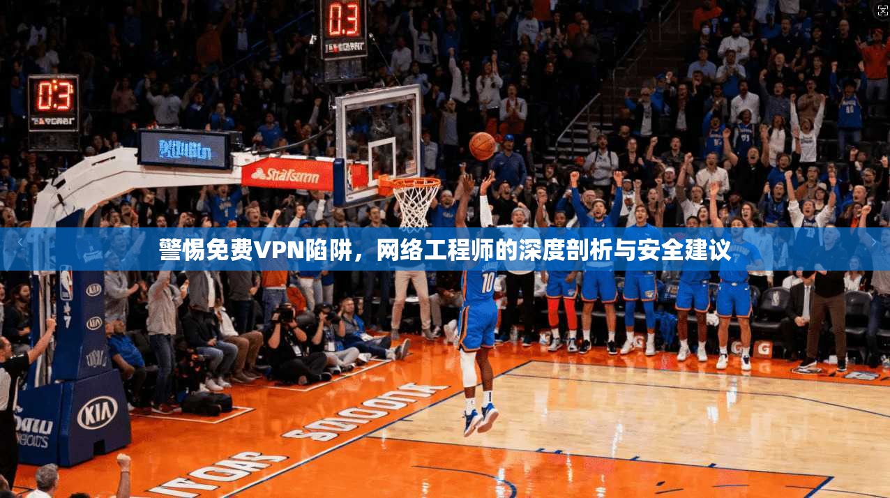 警惕免费VPN陷阱，网络工程师的深度剖析与安全建议