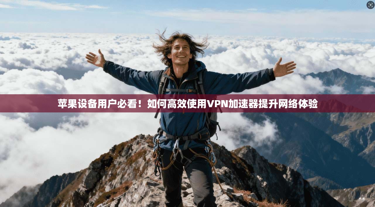 苹果设备用户必看！如何高效使用VPN加速器提升网络体验