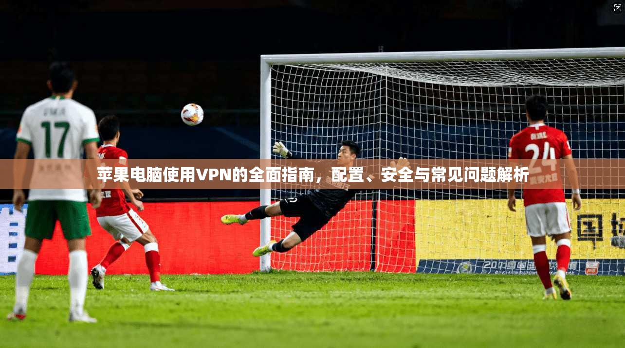 苹果电脑使用VPN的全面指南，配置、安全与常见问题解析
