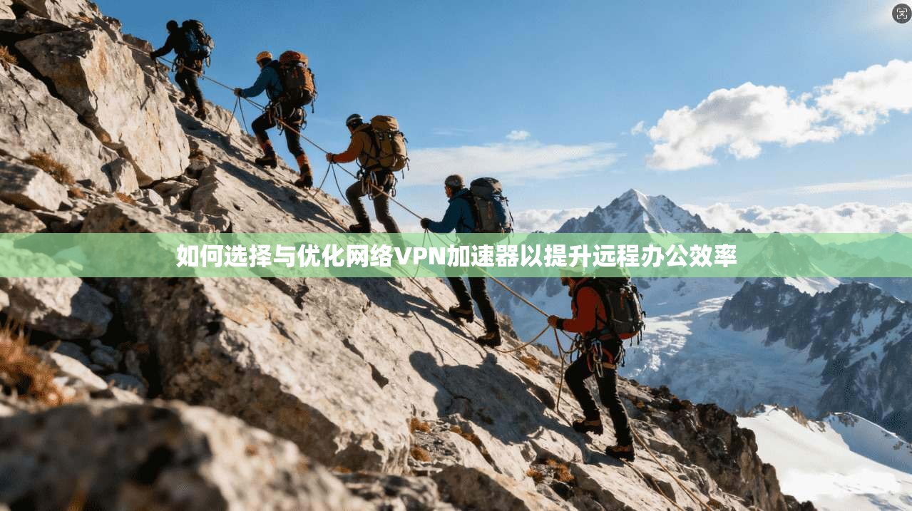 如何选择与优化网络VPN加速器以提升远程办公效率
