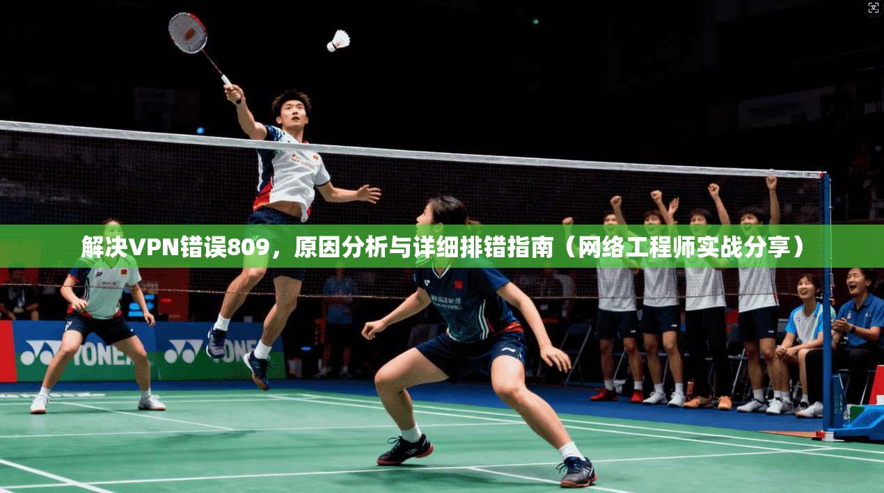 解决VPN错误809，原因分析与详细排错指南（网络工程师实战分享）