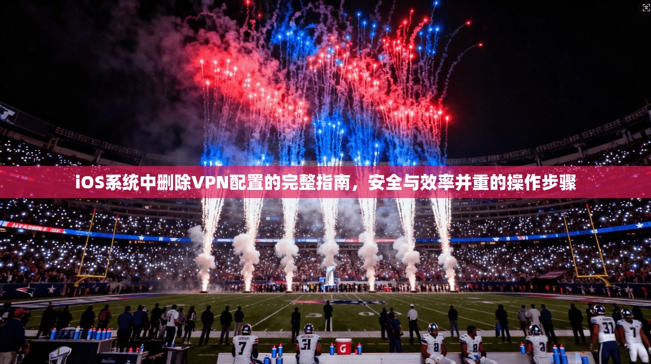 iOS系统中删除VPN配置的完整指南，安全与效率并重的操作步骤