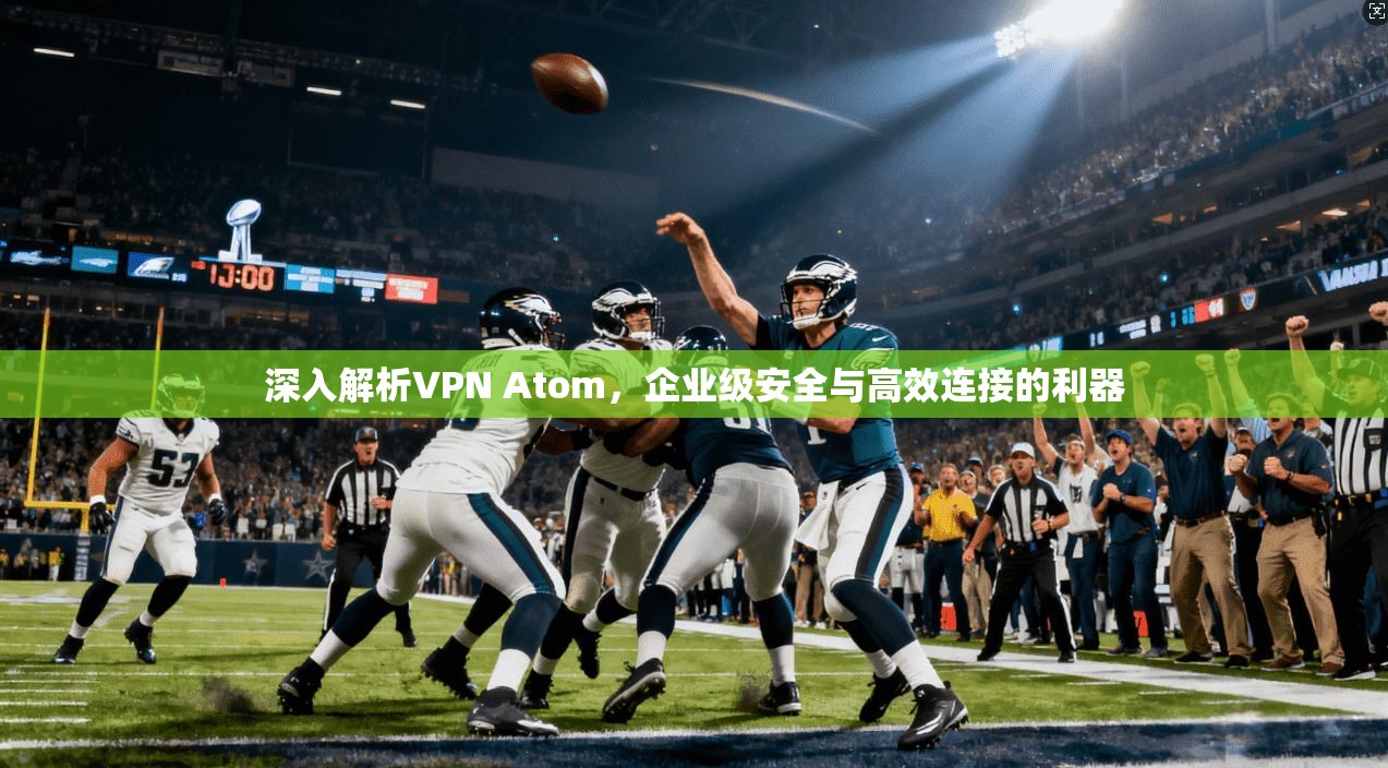 深入解析VPN Atom，企业级安全与高效连接的利器