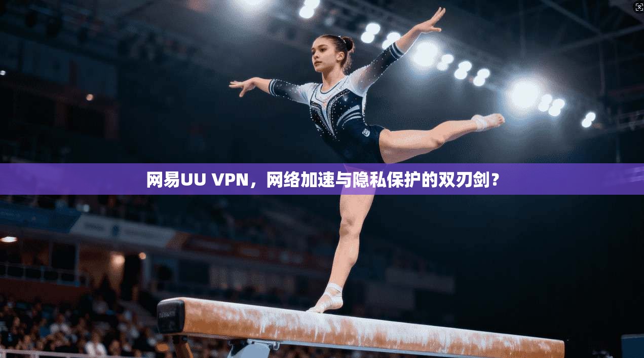 网易UU VPN，网络加速与隐私保护的双刃剑？