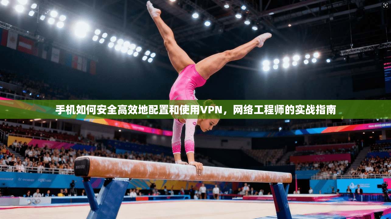手机如何安全高效地配置和使用VPN，网络工程师的实战指南