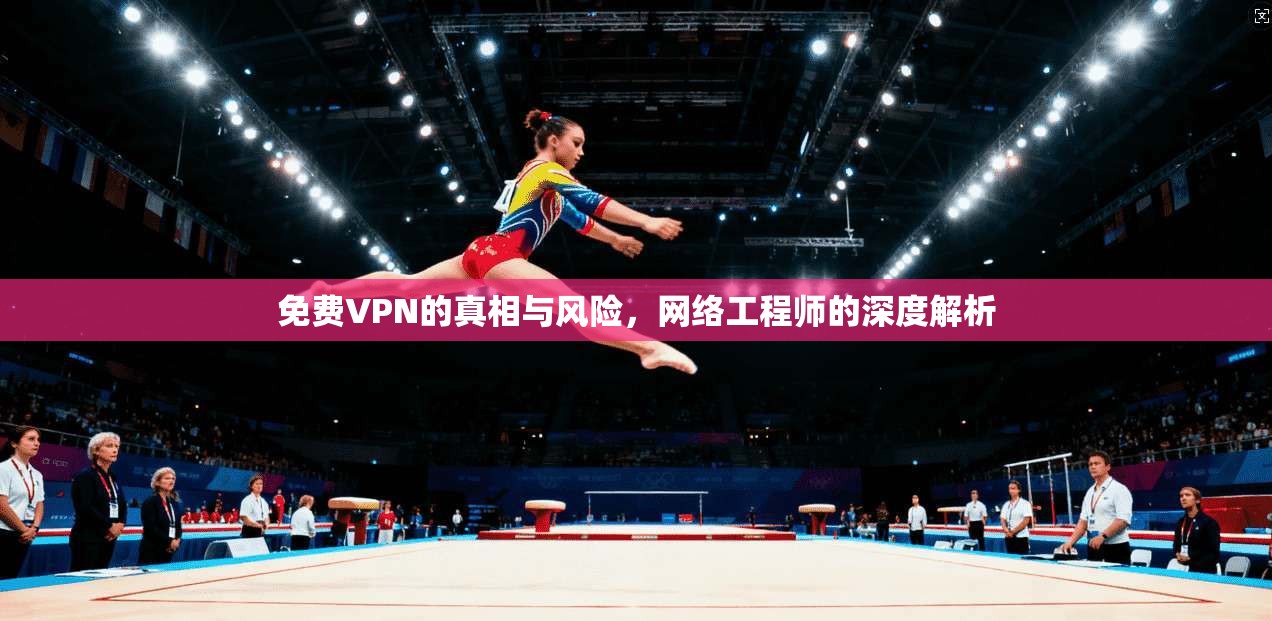 免费VPN的真相与风险，网络工程师的深度解析