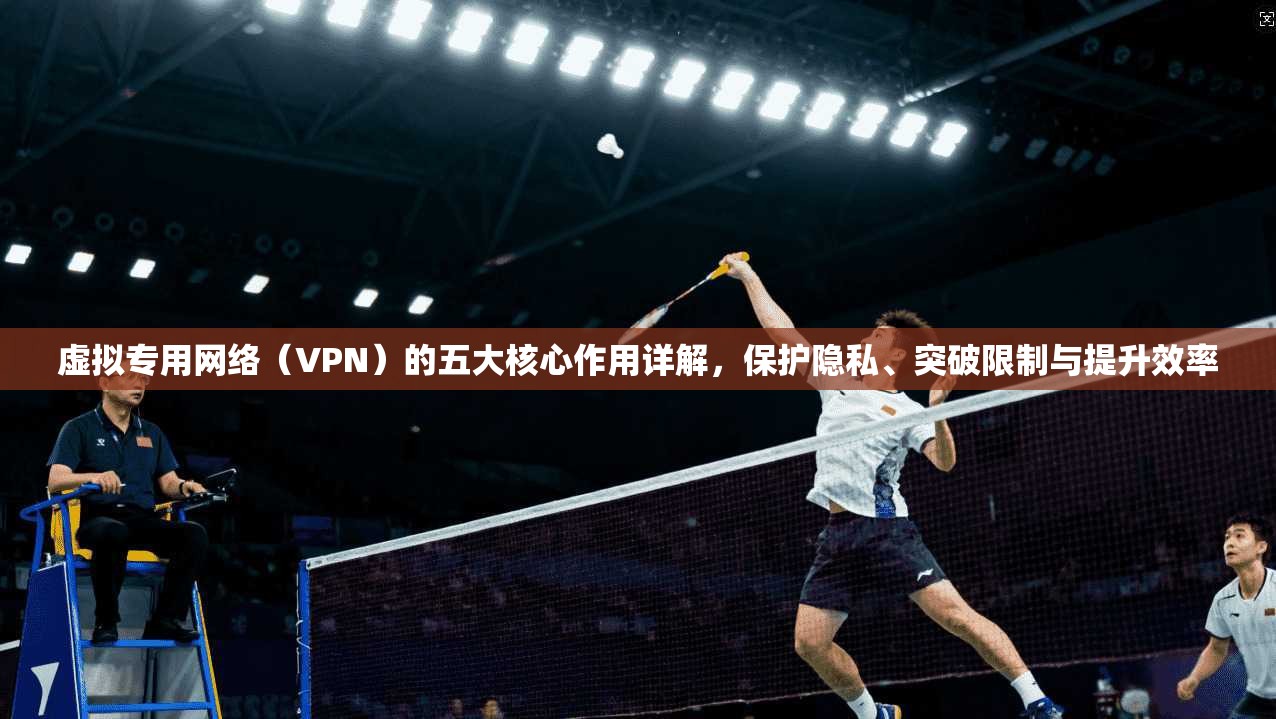 虚拟专用网络（VPN）的五大核心作用详解，保护隐私、突破限制与提升效率