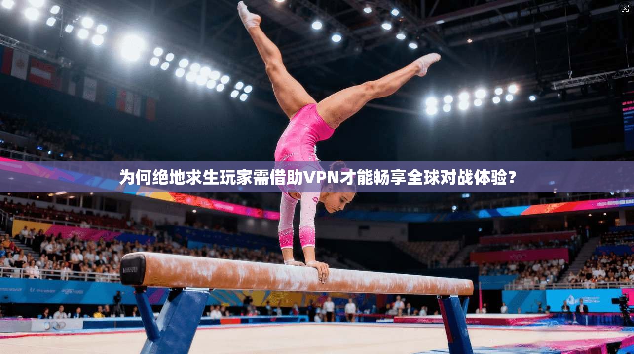 为何绝地求生玩家需借助VPN才能畅享全球对战体验？