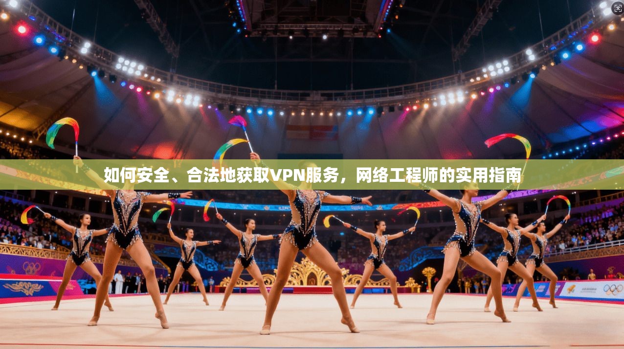 如何安全、合法地获取VPN服务，网络工程师的实用指南