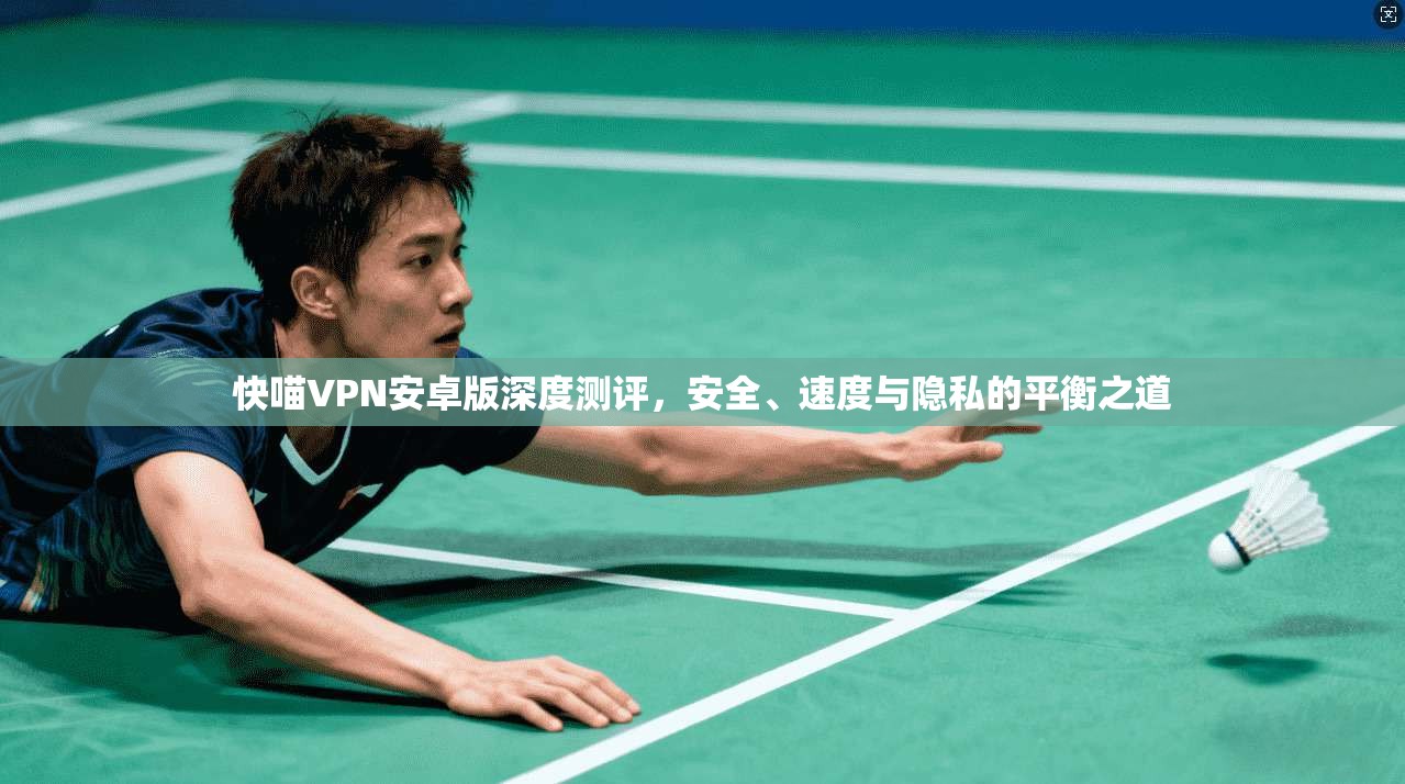 快喵VPN安卓版深度测评，安全、速度与隐私的平衡之道