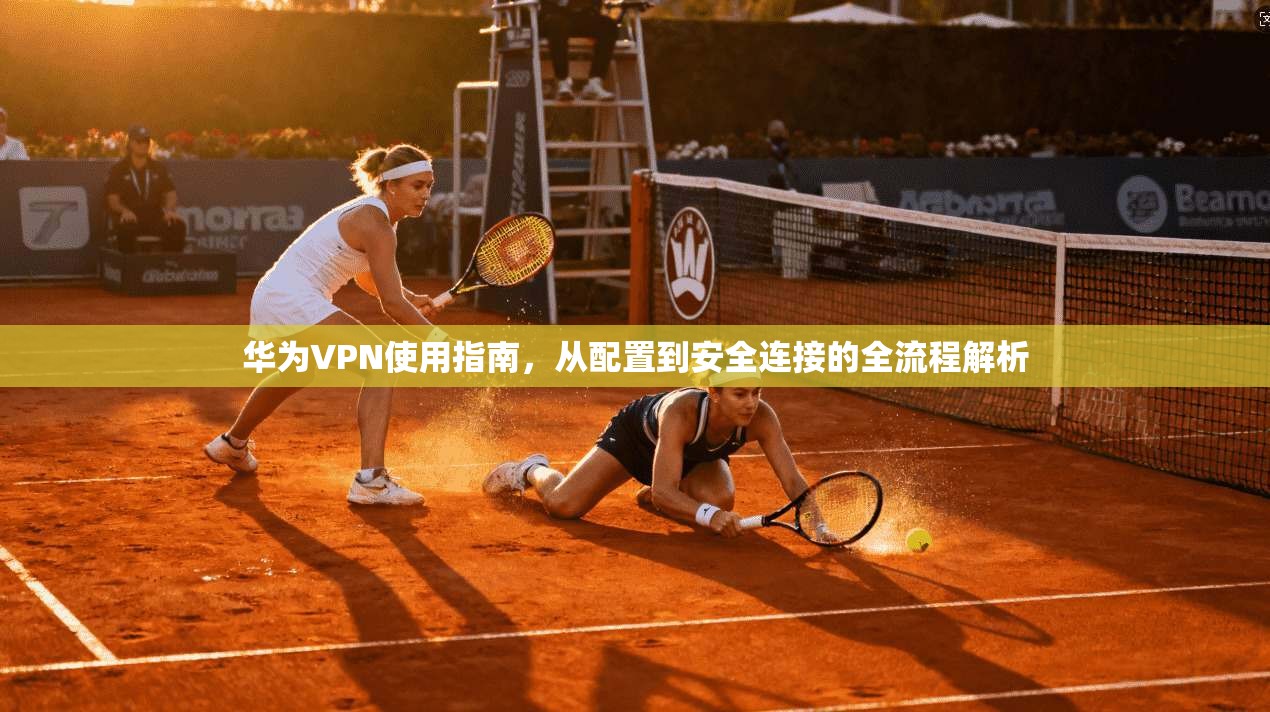 华为VPN使用指南，从配置到安全连接的全流程解析