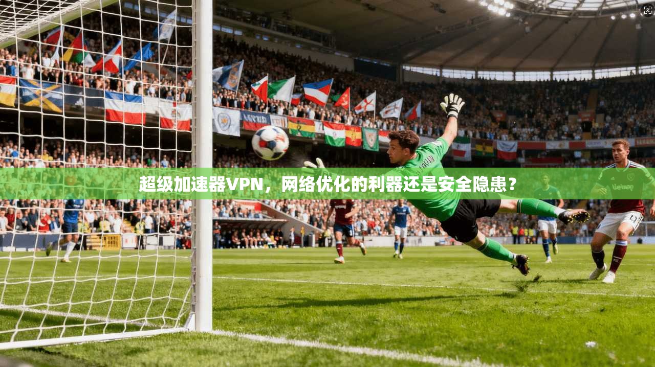超级加速器VPN，网络优化的利器还是安全隐患？
