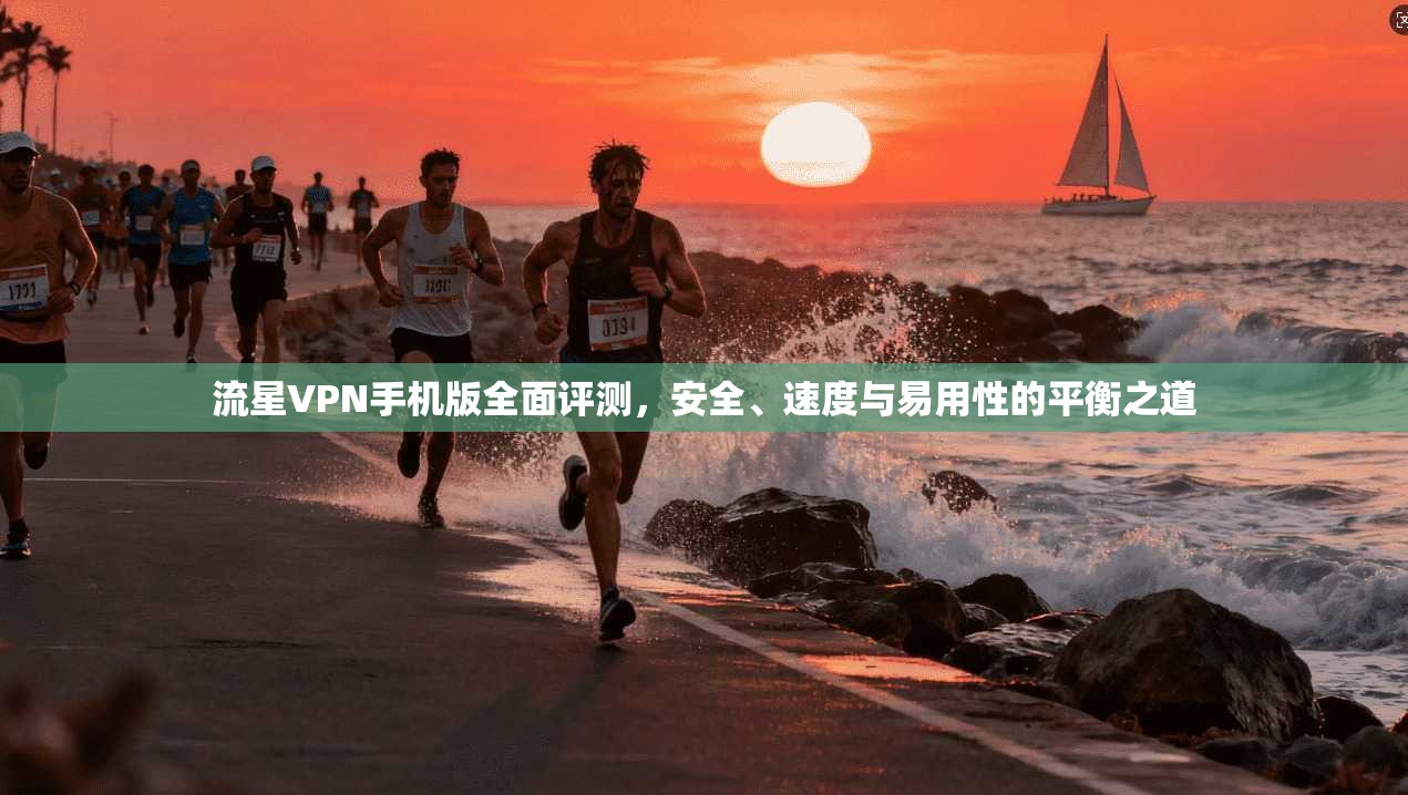 流星VPN手机版全面评测，安全、速度与易用性的平衡之道
