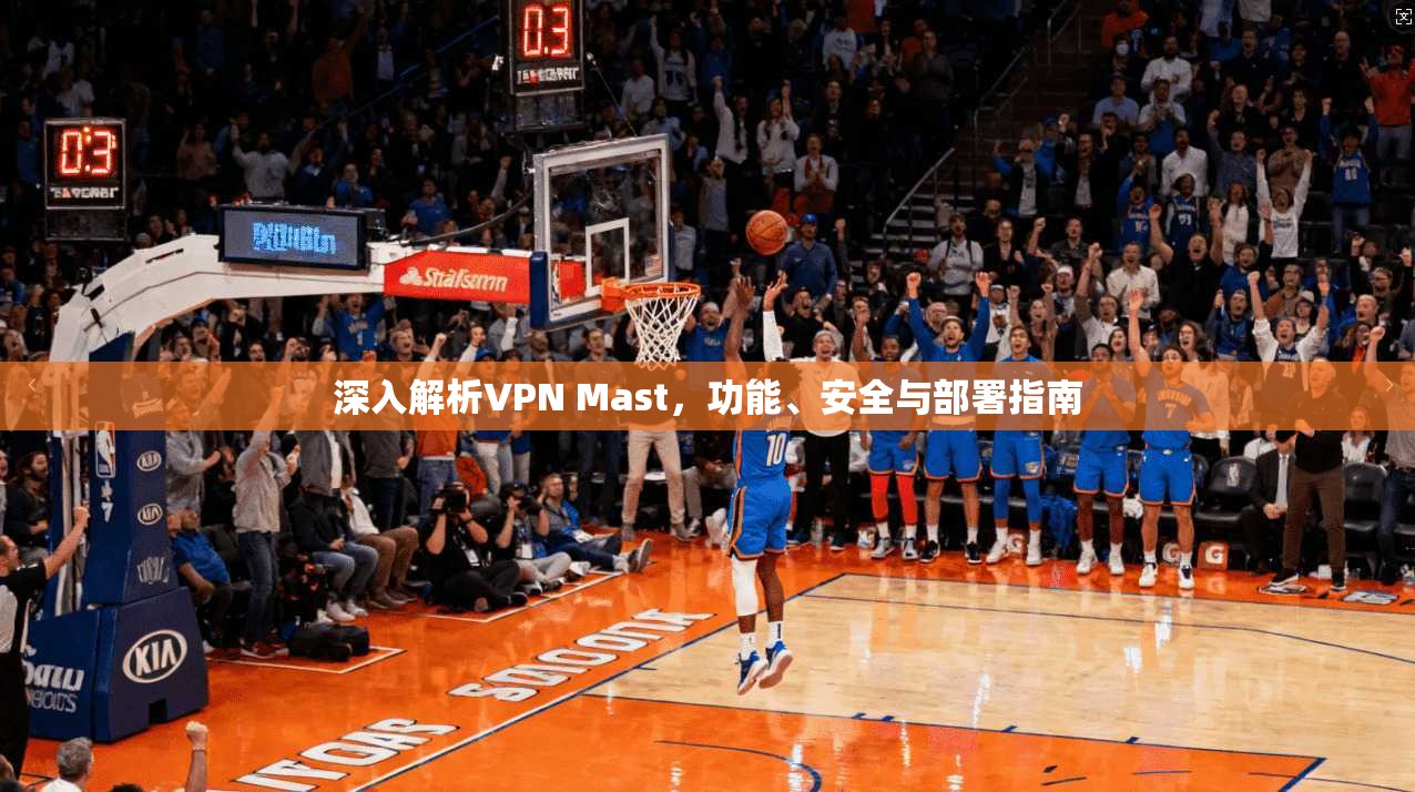 深入解析VPN Mast，功能、安全与部署指南