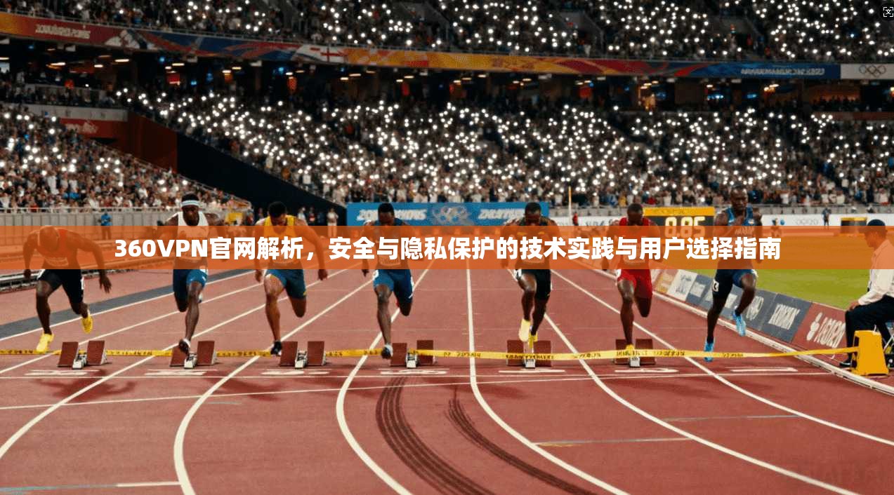 360VPN官网解析，安全与隐私保护的技术实践与用户选择指南