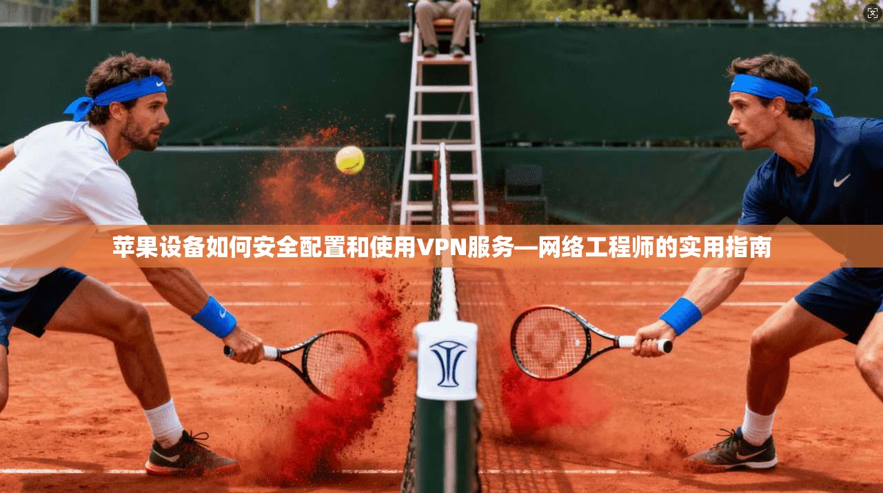 苹果设备如何安全配置和使用VPN服务—网络工程师的实用指南