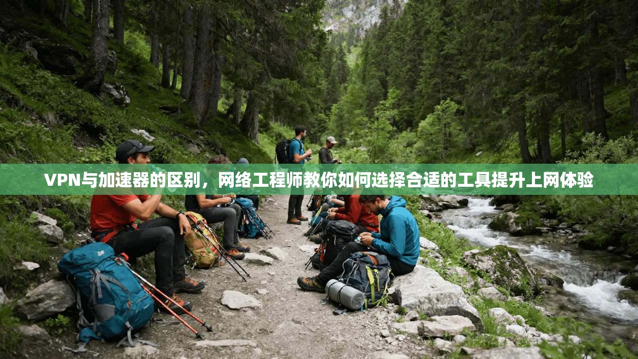 VPN与加速器的区别，网络工程师教你如何选择合适的工具提升上网体验
