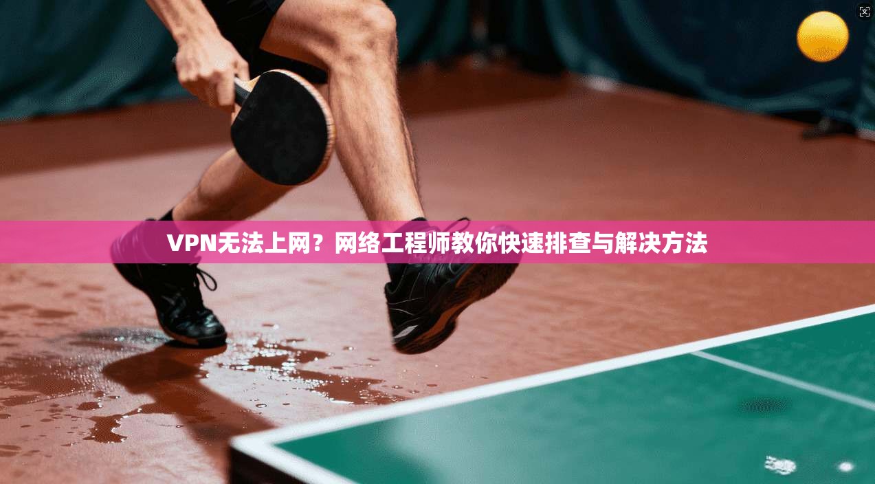 VPN无法上网？网络工程师教你快速排查与解决方法