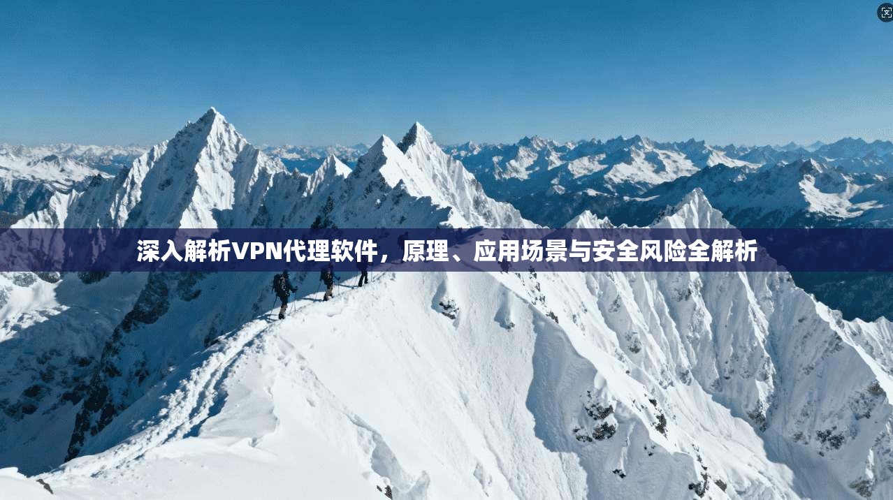 深入解析VPN代理软件，原理、应用场景与安全风险全解析