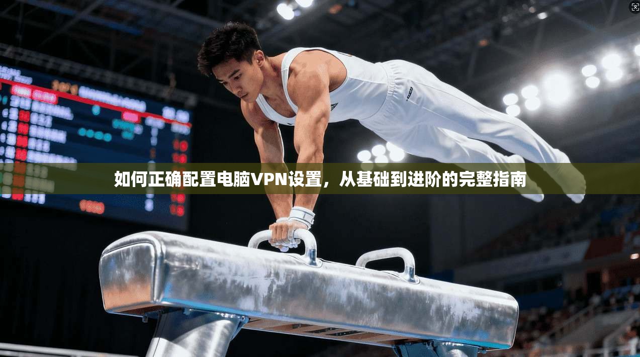 如何正确配置电脑VPN设置，从基础到进阶的完整指南
