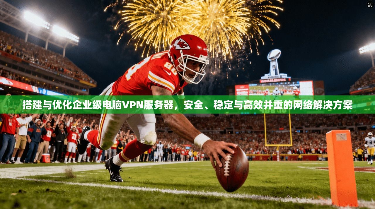 搭建与优化企业级电脑VPN服务器，安全、稳定与高效并重的网络解决方案