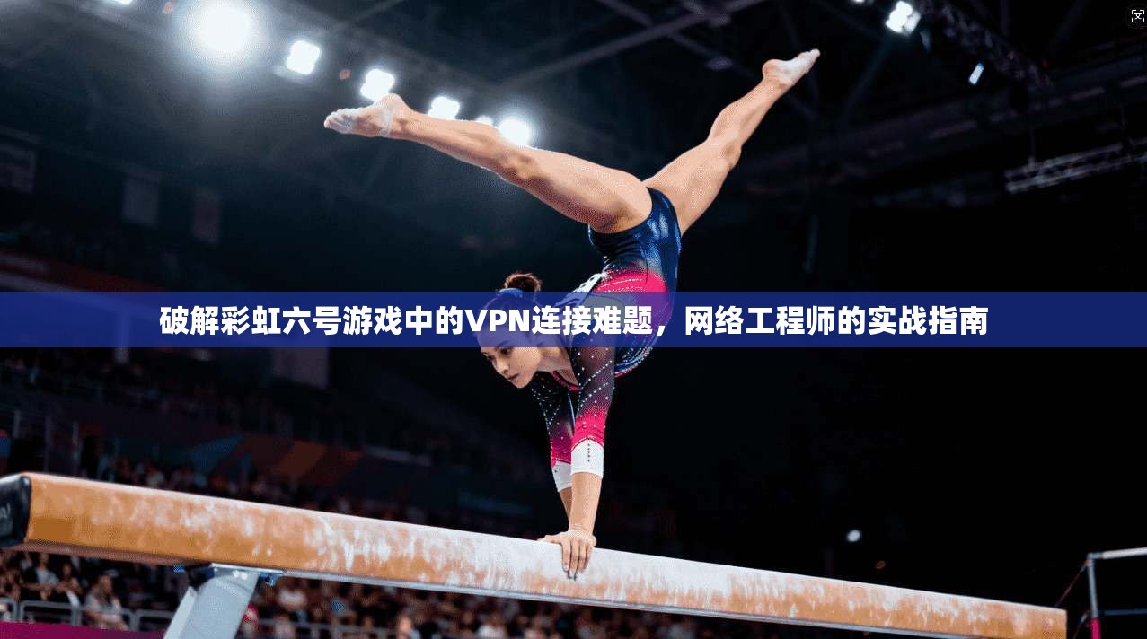 破解彩虹六号游戏中的VPN连接难题，网络工程师的实战指南