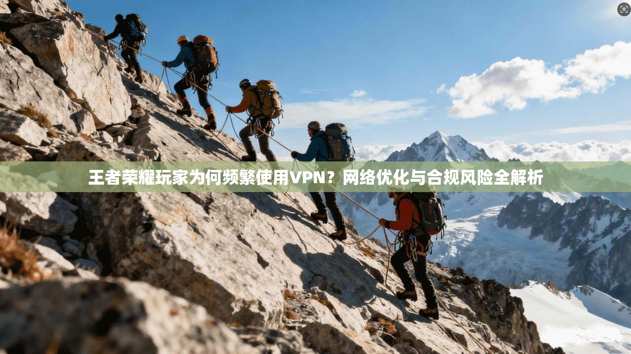 王者荣耀玩家为何频繁使用VPN？网络优化与合规风险全解析