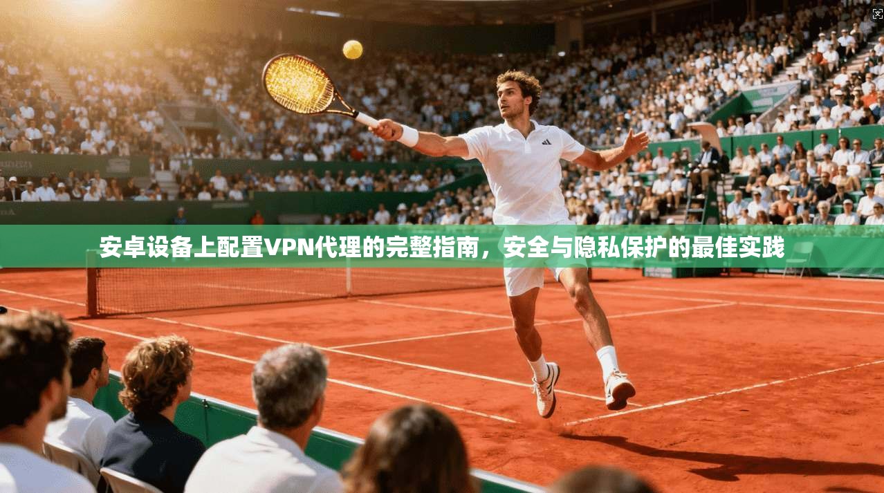 安卓设备上配置VPN代理的完整指南，安全与隐私保护的最佳实践