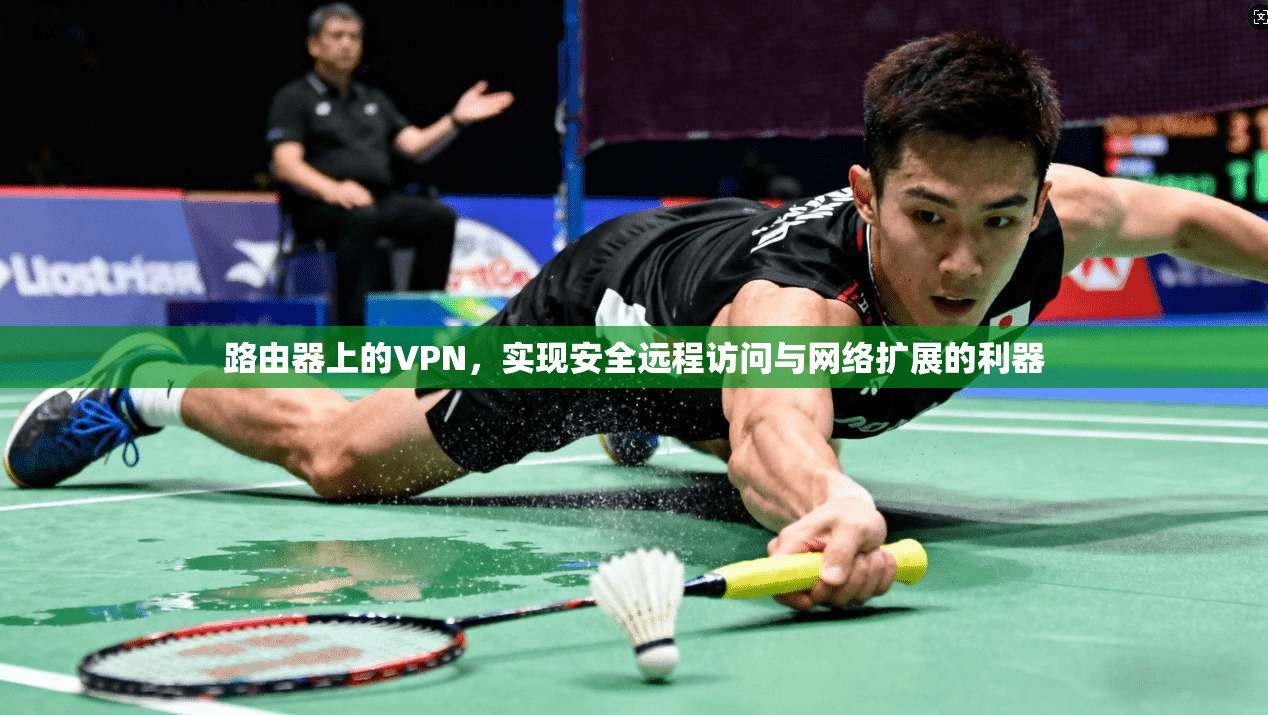 路由器上的VPN，实现安全远程访问与网络扩展的利器