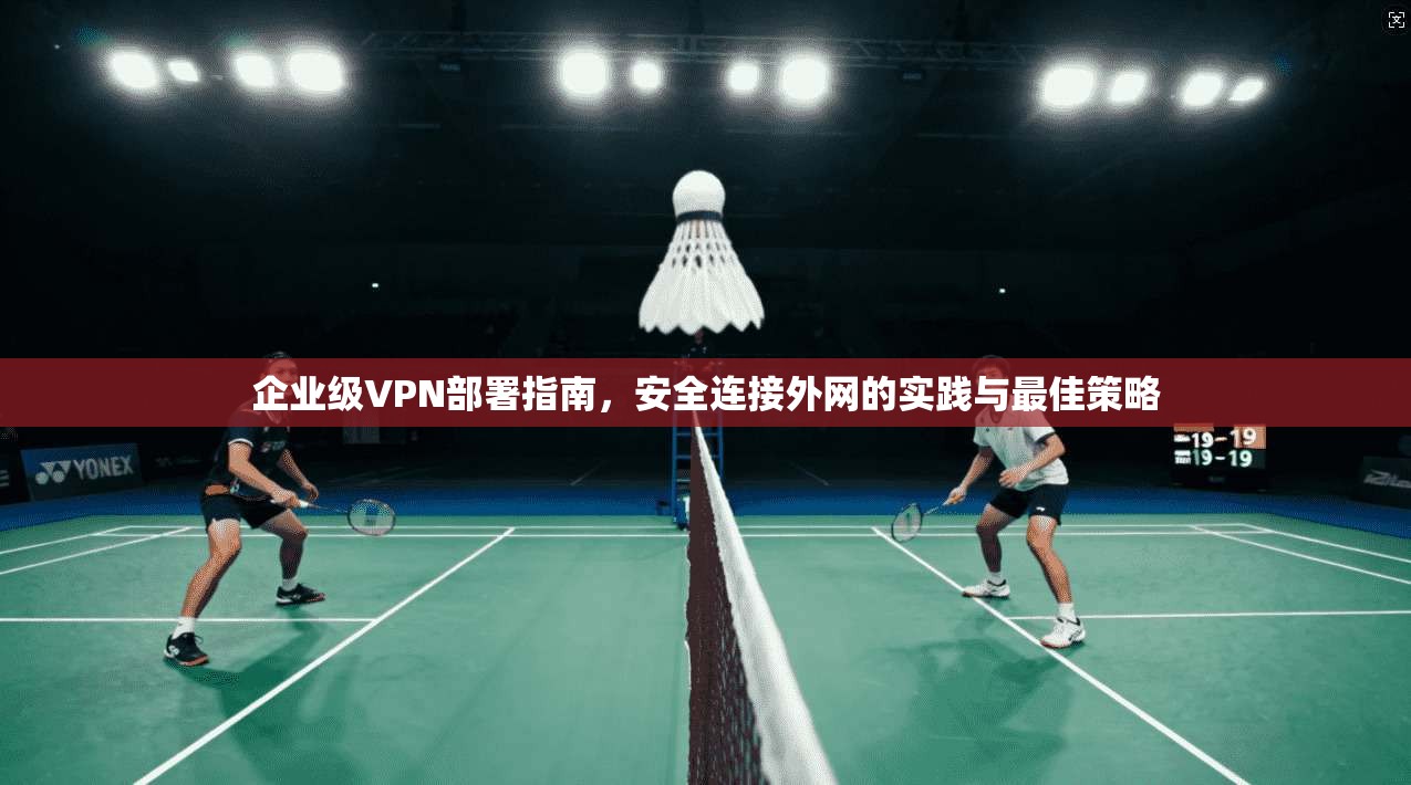 企业级VPN部署指南，安全连接外网的实践与最佳策略