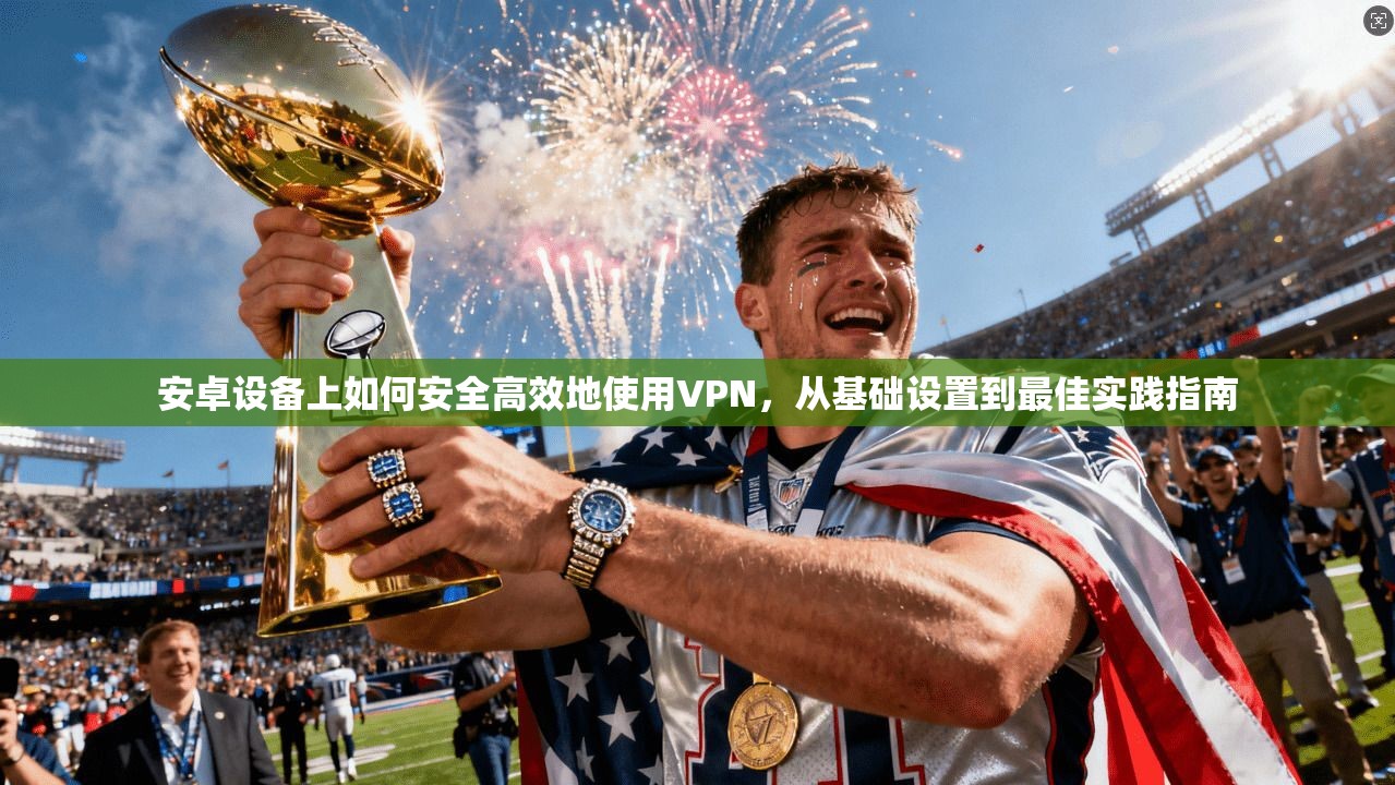 安卓设备上如何安全高效地使用VPN，从基础设置到最佳实践指南