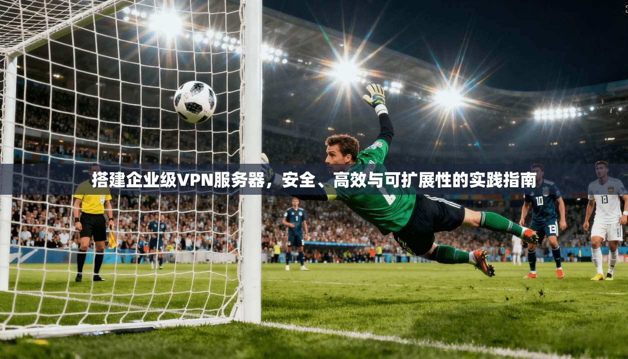 搭建企业级VPN服务器，安全、高效与可扩展性的实践指南