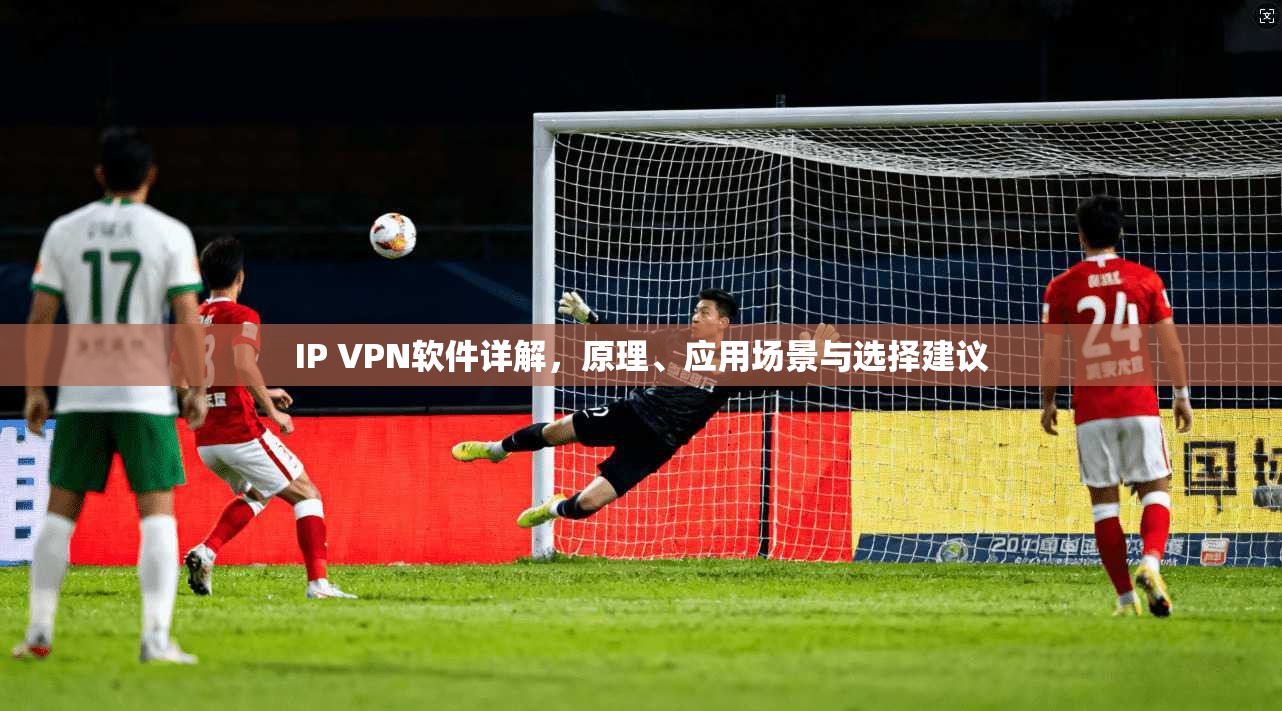 IP VPN软件详解，原理、应用场景与选择建议
