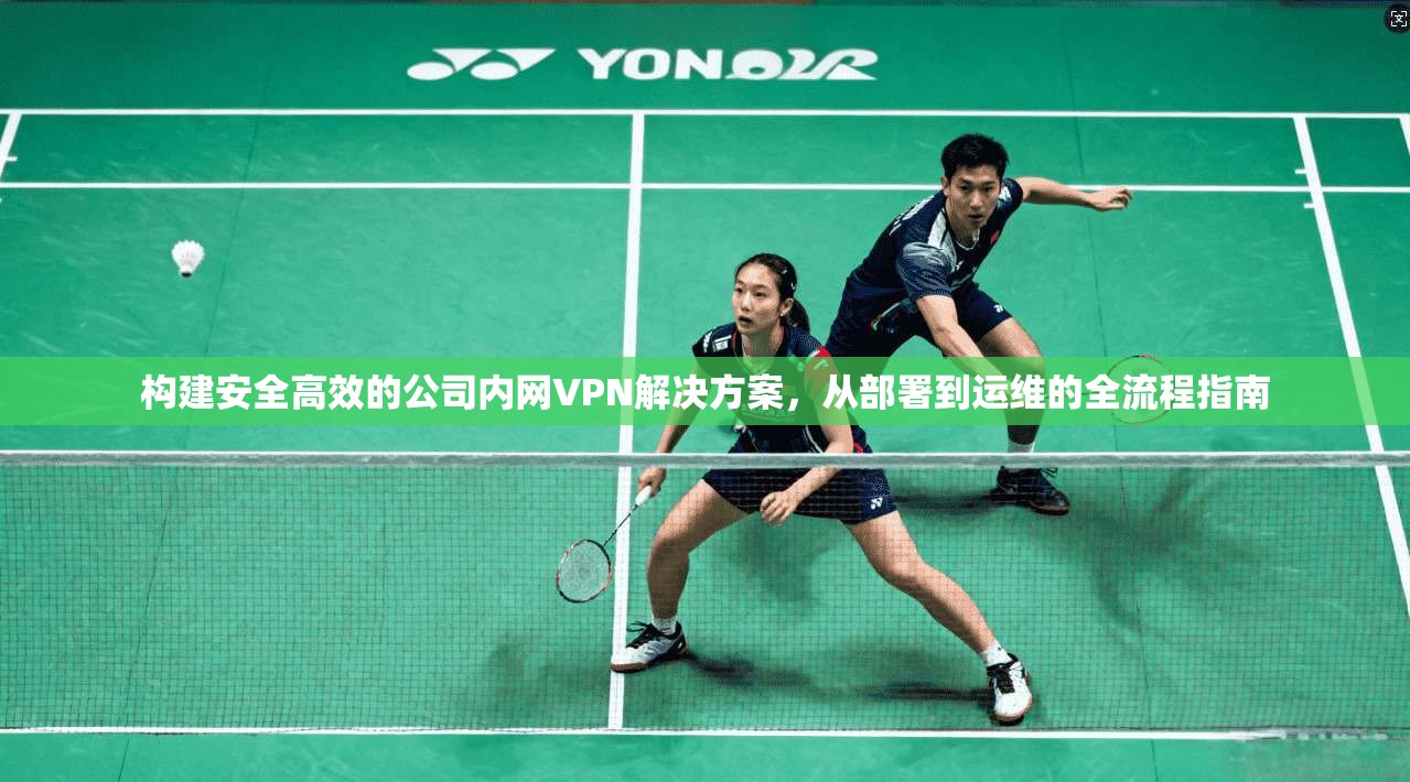 构建安全高效的公司内网VPN解决方案，从部署到运维的全流程指南