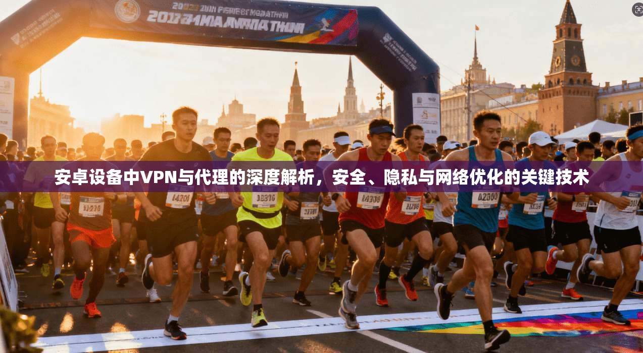 安卓设备中VPN与代理的深度解析，安全、隐私与网络优化的关键技术