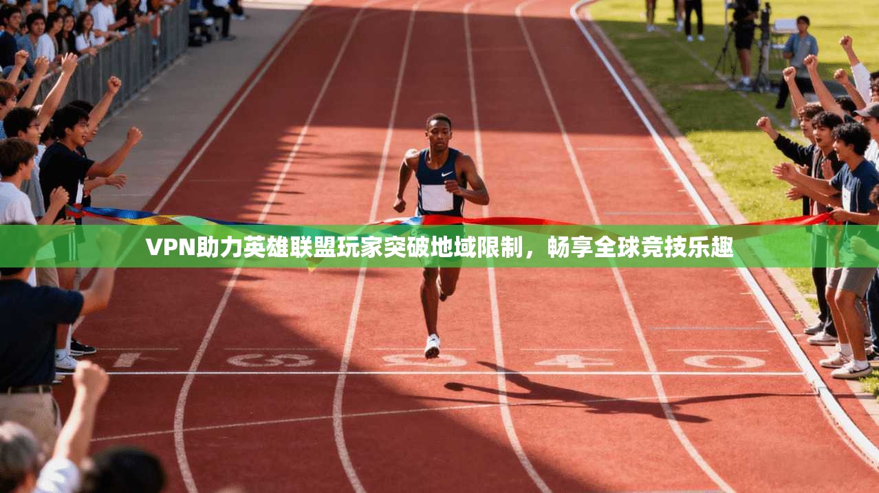 VPN助力英雄联盟玩家突破地域限制，畅享全球竞技乐趣
