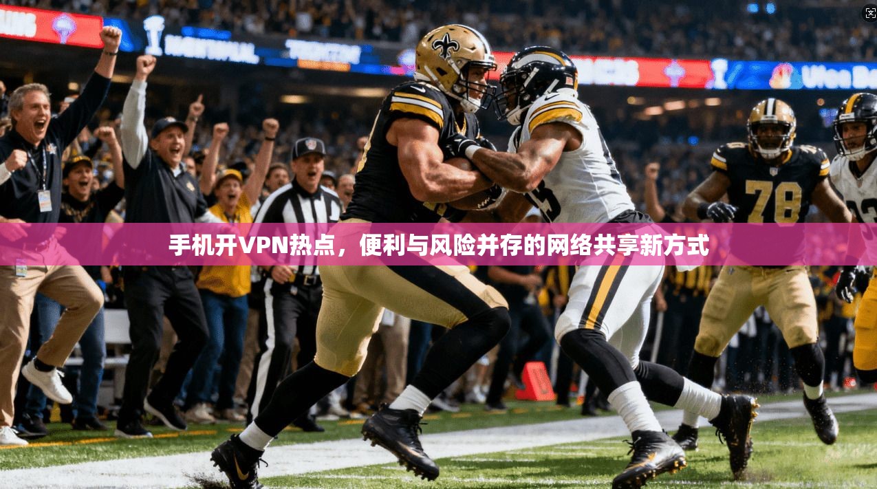手机开VPN热点，便利与风险并存的网络共享新方式