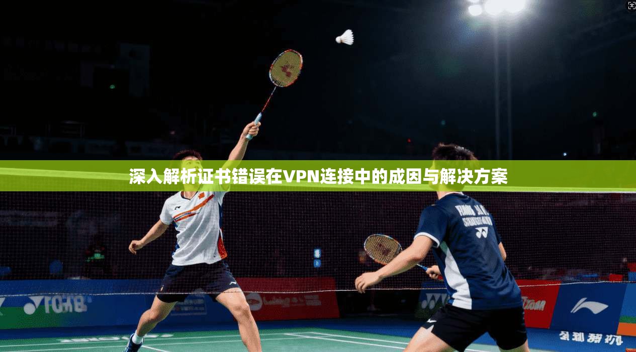 深入解析证书错误在VPN连接中的成因与解决方案