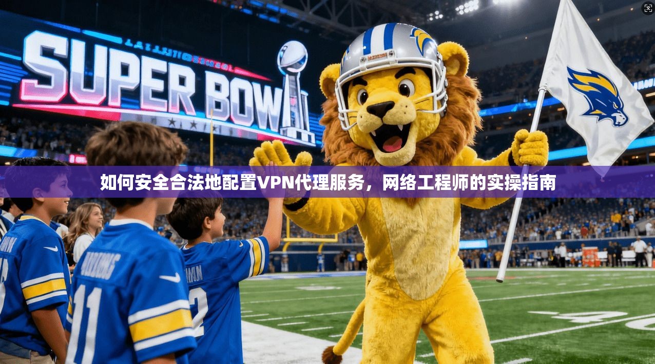 如何安全合法地配置VPN代理服务，网络工程师的实操指南