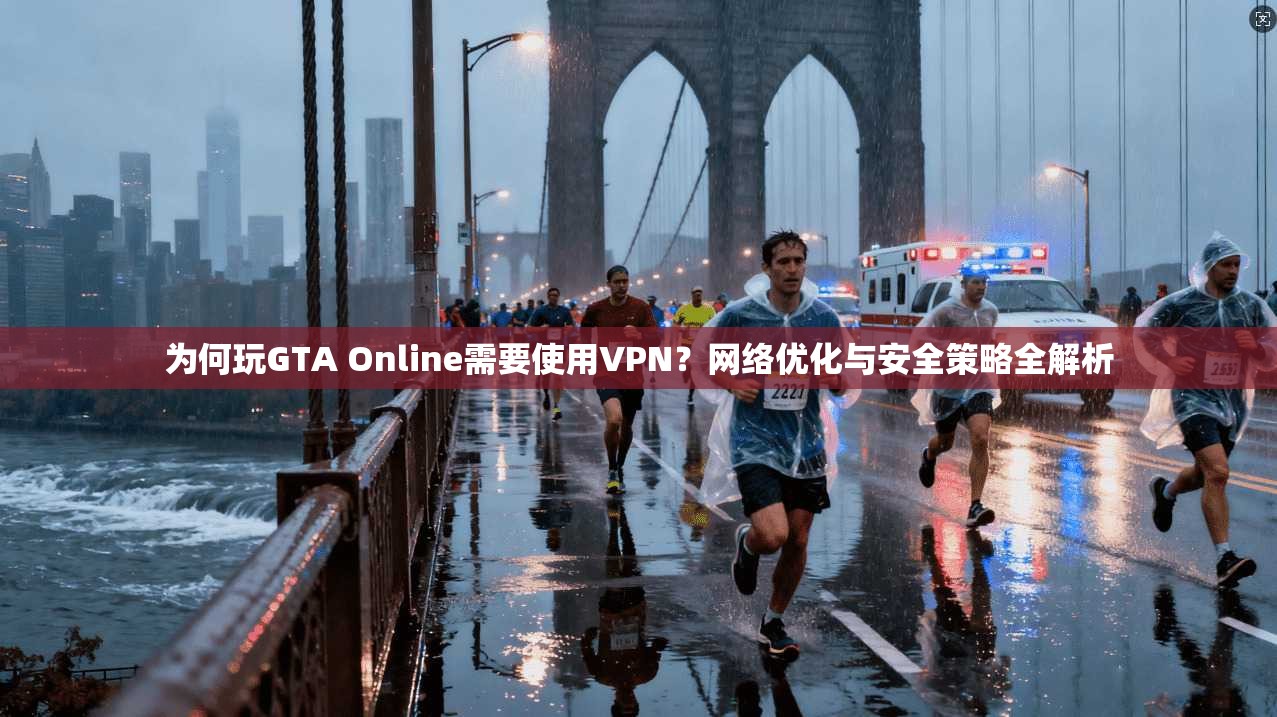 为何玩GTA Online需要使用VPN？网络优化与安全策略全解析