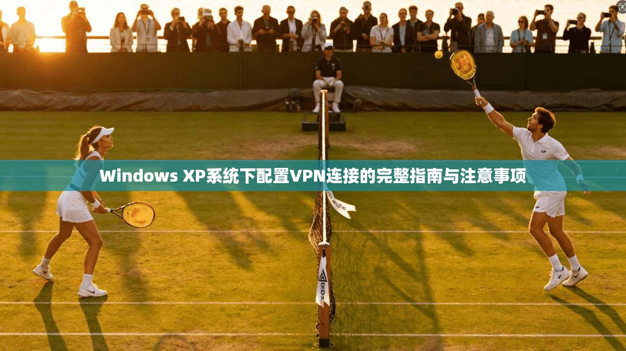 Windows XP系统下配置VPN连接的完整指南与注意事项